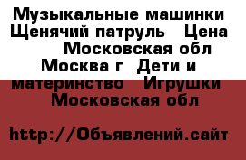 Музыкальные машинки Щенячий патруль › Цена ­ 380 - Московская обл., Москва г. Дети и материнство » Игрушки   . Московская обл.